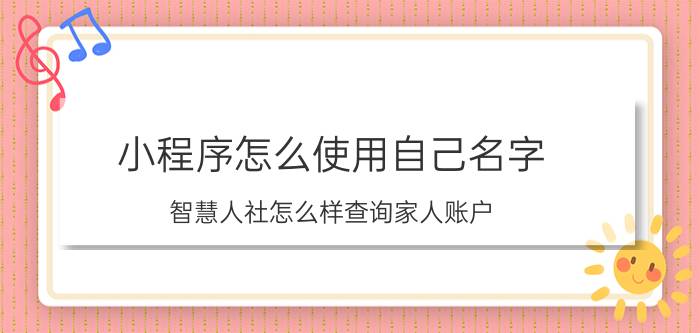 小程序怎么使用自己名字 智慧人社怎么样查询家人账户？